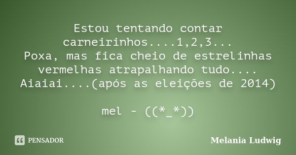 Estou tentando contar carneirinhos....1,2,3... Poxa, mas fica cheio de estrelinhas vermelhas atrapalhando tudo.... Aiaiai....(após as eleições de 2014) mel - ((... Frase de melania ludwig.