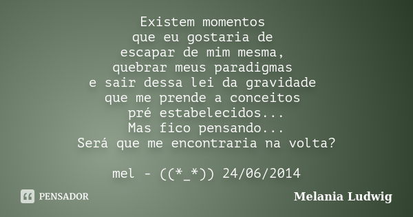 Existem momentos que eu gostaria de escapar de mim mesma, quebrar meus paradigmas e sair dessa lei da gravidade que me prende a conceitos pré estabelecidos... M... Frase de melania ludwig.