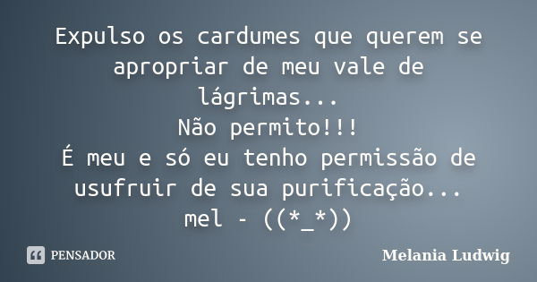 Expulso os cardumes que querem se apropriar de meu vale de lágrimas... Não permito!!! É meu e só eu tenho permissão de usufruir de sua purificação... mel - ((*_... Frase de melania ludwig.