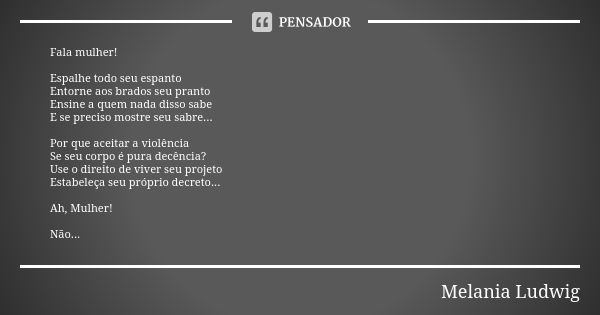 Fala mulher! Espalhe todo seu espanto Entorne aos brados seu pranto Ensine a quem nada disso sabe E se preciso mostre seu sabre... Por que aceitar a violência S... Frase de Melânia Ludwig.