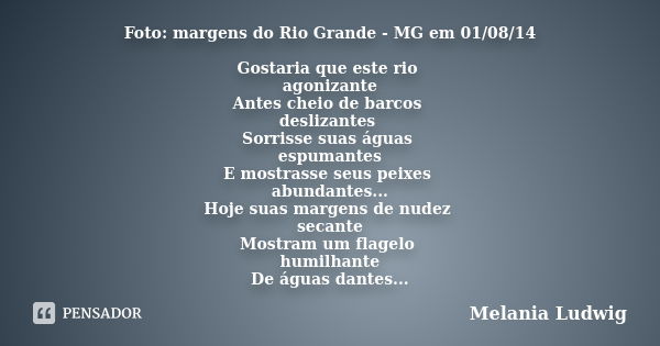 Foto: margens do Rio Grande - MG em 01/08/14 Gostaria que este rio agonizante Antes cheio de barcos deslizantes Sorrisse suas águas espumantes E mostrasse seus ... Frase de melania ludwig.