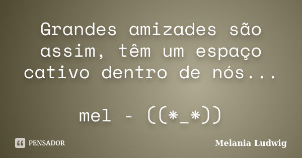 Grandes amizades são assim, têm um espaço cativo dentro de nós... mel - ((*_*))... Frase de melania ludwig.