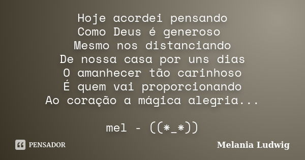 Hoje acordei pensando Como Deus é generoso Mesmo nos distanciando De nossa casa por uns dias O amanhecer tão carinhoso É quem vai proporcionando Ao coração a má... Frase de melania ludwig.