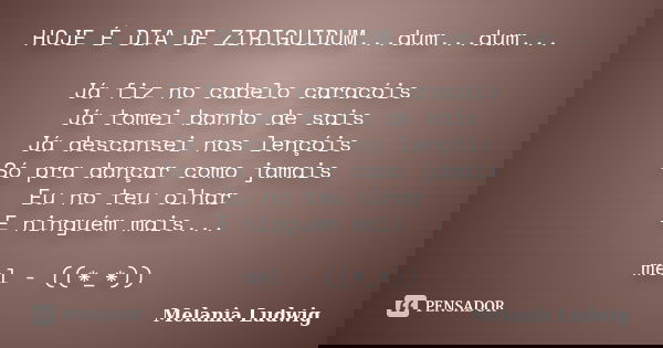 HOJE É DIA DE ZIRIGUIDUM...dum...dum... Já fiz no cabelo caracóis Já tomei banho de sais Já descansei nos lençóis Só pra dançar como jamais Eu no teu olhar E ni... Frase de melania ludwig.