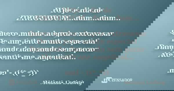 HOje é dia de ZIRIGUIDUM...dum...dum... Quero minha alegria extravasar De um jeito muito especial Dançando dançando sem parar Até sentir-me angelical... mel - (... Frase de melania ludwig.