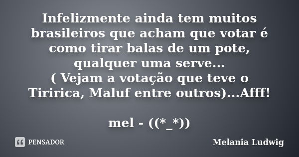 Infelizmente ainda tem muitos brasileiros que acham que votar é como tirar balas de um pote, qualquer uma serve... ( Vejam a votação que teve o Tiririca, Maluf ... Frase de melania ludwig.