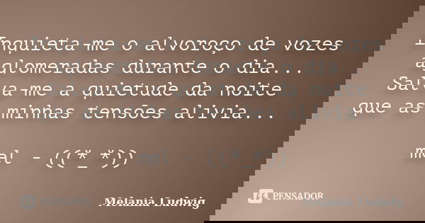 Inquieta-me o alvoroço de vozes aglomeradas durante o dia... Salva-me a quietude da noite que as minhas tensões alivia... mel - ((*_*))... Frase de melania ludwig.