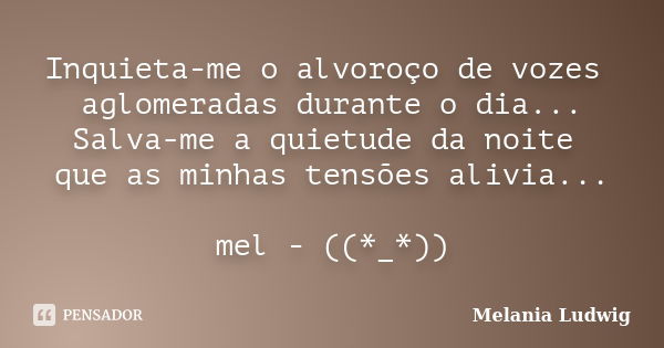 Inquieta-me o alvoroço de vozes aglomeradas durante o dia... Salva-me a quietude da noite que as minhas tensões alivia... mel - ((*_*))... Frase de melania ludwig.