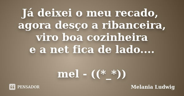 Já deixei o meu recado, agora desço a ribanceira, viro boa cozinheira e a net fica de lado.... mel - ((*_*))... Frase de melania ludwig.