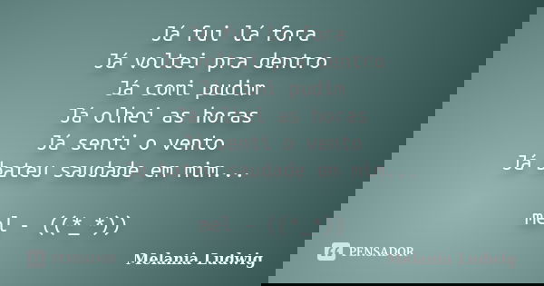 Já fui lá fora Já voltei pra dentro Já comi pudim Já olhei as horas Já senti o vento Já bateu saudade em mim... mel - ((*_*))... Frase de melania ludwig.