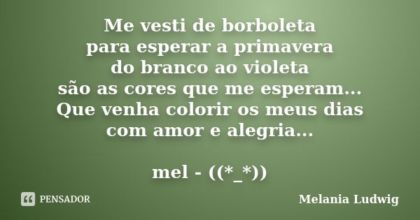 Me vesti de borboleta para esperar a primavera do branco ao violeta são as cores que me esperam... Que venha colorir os meus dias com amor e alegria... mel - ((... Frase de melania ludwig.