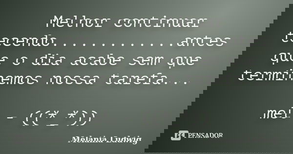 Melhor continuar tecendo.............antes que o dia acabe sem que terminemos nossa tarefa... mel - ((*_*))... Frase de melania ludwig.