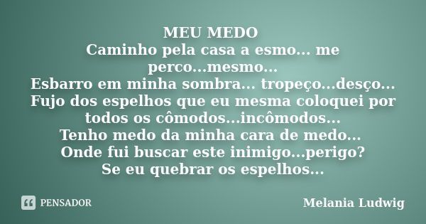 MEU MEDO Caminho pela casa a esmo... me perco...mesmo... Esbarro em minha sombra... tropeço...desço... Fujo dos espelhos que eu mesma coloquei por todos os cômo... Frase de melania ludwig.