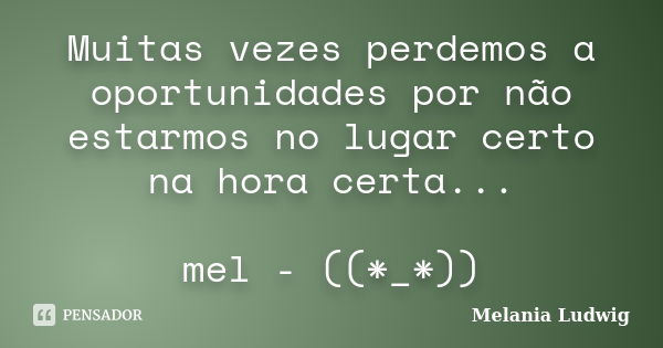 Muitas vezes perdemos a oportunidades por não estarmos no lugar certo na hora certa... mel - ((*_*))... Frase de melania ludwig.