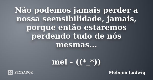 Não podemos jamais perder a nossa seensibilidade, jamais, porque então estaremos perdendo tudo de nós mesmas... mel - ((*_*))... Frase de melania ludwig.