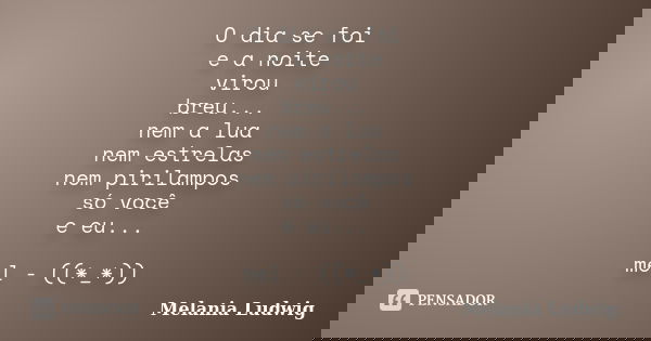 O dia se foi e a noite virou breu... nem a lua nem estrelas nem pirilampos só você e eu... mel - ((*_*))... Frase de melania ludwig.