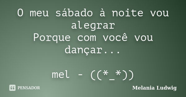 O meu sábado à noite vou alegrar Porque com você vou dançar... mel - ((*_*))... Frase de melania ludwig.