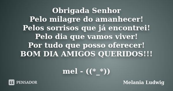 Obrigada Senhor Pelo milagre do amanhecer! Pelos sorrisos que já encontrei! Pelo dia que vamos viver! Por tudo que posso oferecer! BOM DIA AMIGOS QUERIDOS!!! me... Frase de melania ludwig.