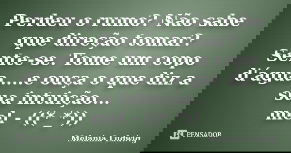 Perdeu o rumo? Não sabe que direção tomar? Sente-se. Tome um copo d'água....e ouça o que diz a sua intuição... mel - ((*_*))... Frase de melania ludwig.