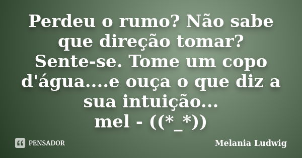 Perdeu o rumo? Não sabe que direção tomar? Sente-se. Tome um copo d'água....e ouça o que diz a sua intuição... mel - ((*_*))... Frase de melania ludwig.