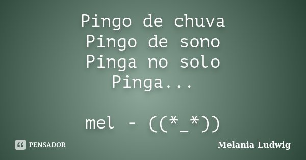 Pingo de chuva Pingo de sono Pinga no solo Pinga... mel - ((*_*))... Frase de melania ludwig.