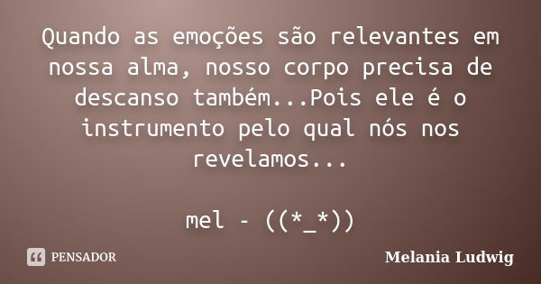 Quando as emoções são relevantes em nossa alma, nosso corpo precisa de descanso também...Pois ele é o instrumento pelo qual nós nos revelamos... mel - ((*_*))... Frase de melania ludwig.