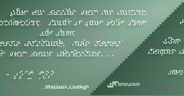 Que eu saiba ver no outro, primeiro, tudo o que ele tem de bom. Com esta atitude, não terei tempo de ver seus defeitos... mel - ((*_*))... Frase de melania ludwig.