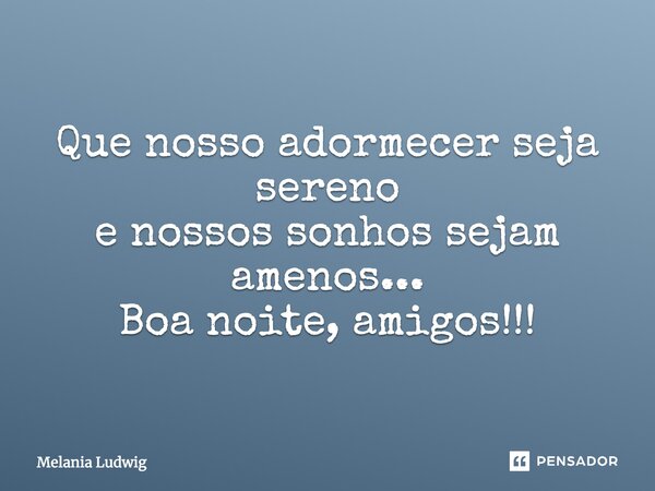 Que nosso adormecer seja sereno e nossos sonhos sejam amenos... Boa noite, amigos!!!... Frase de melania ludwig.