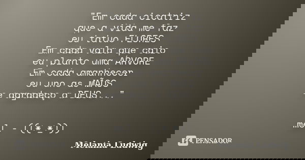 "Em cada cicatriz que a vida me faz eu tatuo FLORES Em cada vala que caio eu planto uma ÁRVORE Em cada amanhecer eu uno as MÃOS e agradeço a DEUS..." ... Frase de melania ludwig.
