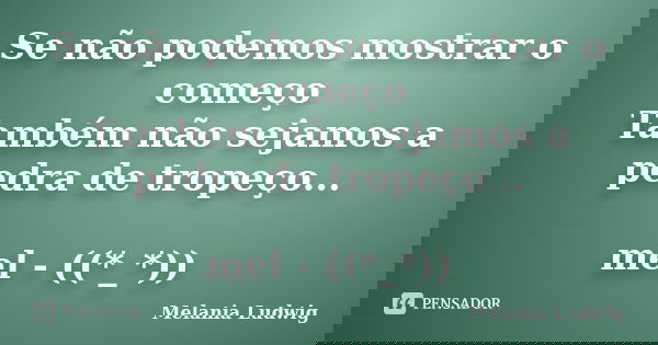 Se não podemos mostrar o começo Também não sejamos a pedra de tropeço... mel - ((*_*))... Frase de melania ludwig.