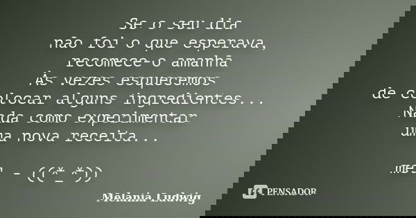 Se o seu dia não foi o que esperava, recomece-o amanhã Às vezes esquecemos de colocar alguns ingredientes... Nada como experimentar uma nova receita... mel - ((... Frase de melania ludwig.
