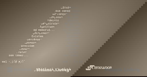 Sinto que canso do ranço de povo faminto de glórias fugitivas da memória... Que pena! Existem centenas apenas precisam rever reler sem temer... mel - ((*_*))... Frase de melania ludwig.