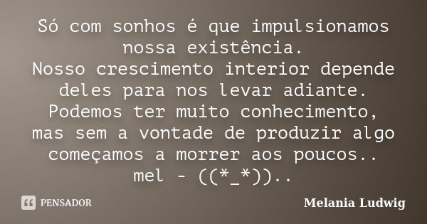 Só com sonhos é que impulsionamos nossa existência. Nosso crescimento interior depende deles para nos levar adiante. Podemos ter muito conhecimento, mas sem a v... Frase de melania ludwig.