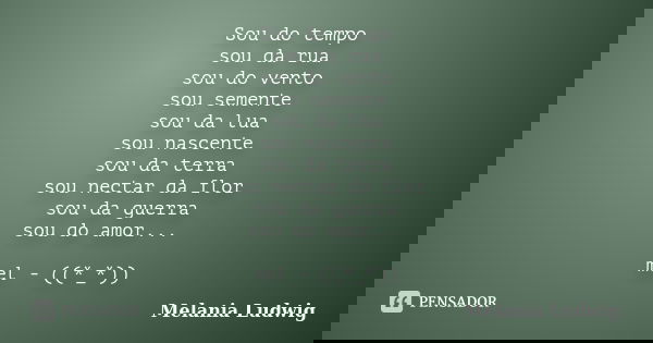 Sou do tempo sou da rua sou do vento sou semente sou da lua sou nascente sou da terra sou nectar da flor sou da guerra sou do amor... mel - ((*_*))... Frase de melania ludwig.
