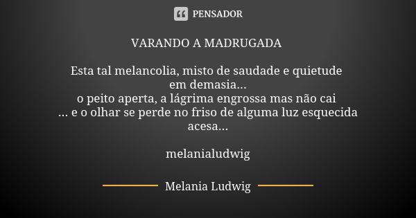 VARANDO A MADRUGADA Esta tal melancolia, misto de saudade e quietude em demasia... o peito aperta, a lágrima engrossa mas não cai ... e o olhar se perde no fris... Frase de Melânia Ludwig.