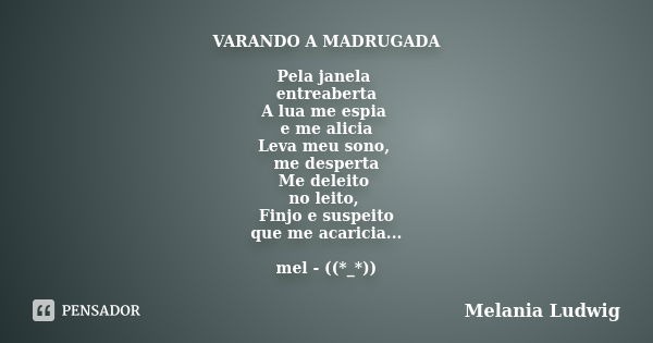 VARANDO A MADRUGADA Pela janela entreaberta A lua me espia e me alicia Leva meu sono, me desperta Me deleito no leito, Finjo e suspeito que me acaricia... mel -... Frase de melania ludwig.