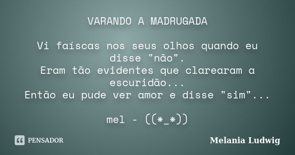 VARANDO A MADRUGADA Vi faíscas nos seus olhos quando eu disse "não". Eram tão evidentes que clarearam a escuridão... Então eu pude ver amor e disse &q... Frase de melania ludwig.