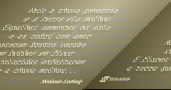 Veio a chuva generosa e a terra ela molhou Espalhei sementes no solo e as cobri com amor Nasceram brotos verdes com botões em floor E flores coloridas enfeitara... Frase de melania ludwig.