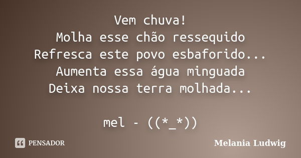 Vem chuva! Molha esse chão ressequido Refresca este povo esbaforido... Aumenta essa água minguada Deixa nossa terra molhada... mel - ((*_*))... Frase de melania ludwig.