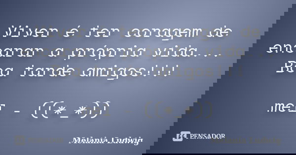 Viver é ter coragem de encarar a própria vida... Boa tarde amigos!!! mel - ((*_*))... Frase de melania ludwig.