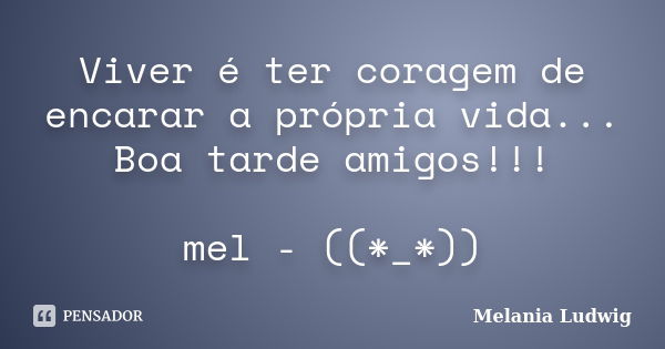 Viver é ter coragem de encarar a própria vida... Boa tarde amigos!!! mel - ((*_*))... Frase de melania ludwig.