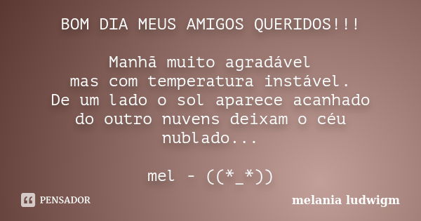 BOM DIA MEUS AMIGOS QUERIDOS!!! Manhã muito agradável mas com temperatura instável. De um lado o sol aparece acanhado do outro nuvens deixam o céu nublado... me... Frase de melania ludwigm.