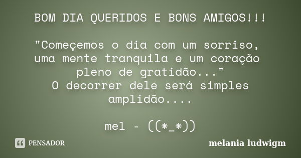 BOM DIA QUERIDOS E BONS AMIGOS!!! "Começemos o dia com um sorriso, uma mente tranquila e um coração pleno de gratidão..." O decorrer dele será simples... Frase de melania ludwigm.