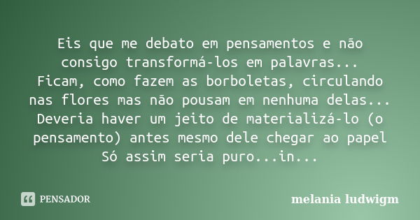 Eis que me debato em pensamentos e não consigo transformá-los em palavras... Ficam, como fazem as borboletas, circulando nas flores mas não pousam em nenhuma de... Frase de melania ludwigm.