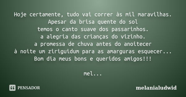 Hoje certamente, tudo vai correr às mil maravilhas. Apesar da brisa quente do sol temos o canto suave dos passarinhos. a alegria das crianças do vizinho. a prom... Frase de melanialudwid.