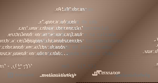 04:20 horas E agora do céu cai uma chuva torrencial estalando no ar e na calçada junto a relâmpagos incandescentes e chorando em altos brados sua brusca queda n... Frase de melanialudwig.