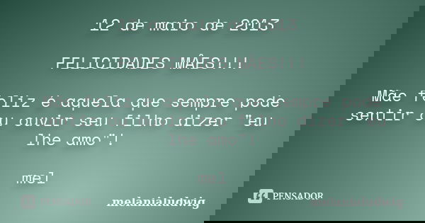 12 de maio de 2013 FELICIDADES MÂES!!! Mãe feliz é aquela que sempre pode sentir ou ouvir seu filho dizer "eu lhe amo"! mel... Frase de melanialudwig.