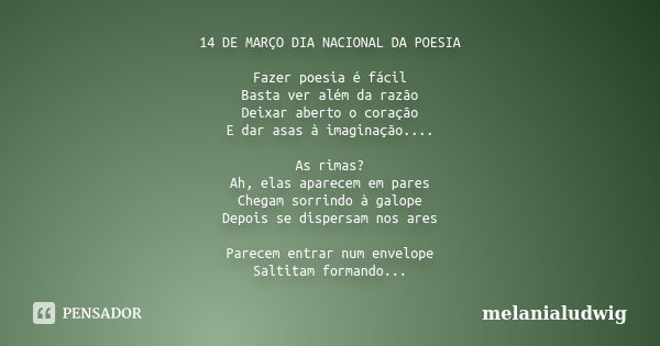 14 DE MARÇO DIA NACIONAL DA POESIA Fazer poesia é fácil Basta ver além da razão Deixar aberto o coração E dar asas à imaginação.... As rimas? Ah, elas aparecem ... Frase de melanialudwig.