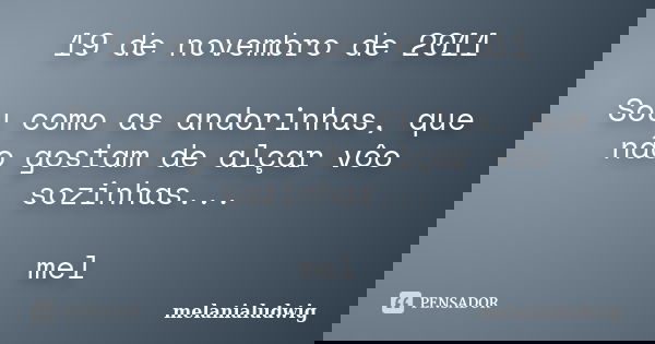 19 de novembro de 2011 Sou como as andorinhas, que não gostam de alçar vôo sozinhas... mel... Frase de melanialudwig.
