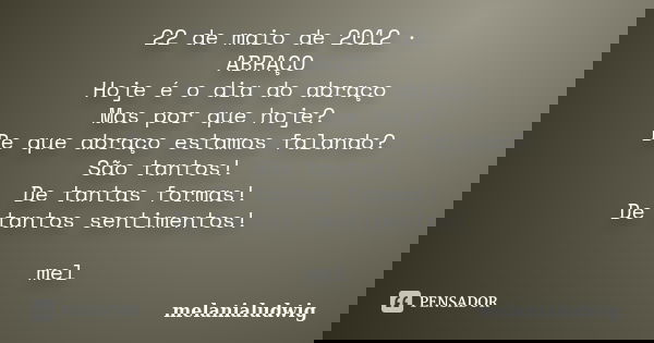 22 de maio de 2012 · ABRAÇO Hoje é o dia do abraço Mas por que hoje? De que abraço estamos falando? São tantos! De tantas formas! De tantos sentimentos! mel... Frase de melanialudwig.